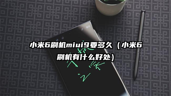 小米6刷机miui9要多久（小米6刷机有什么好处）