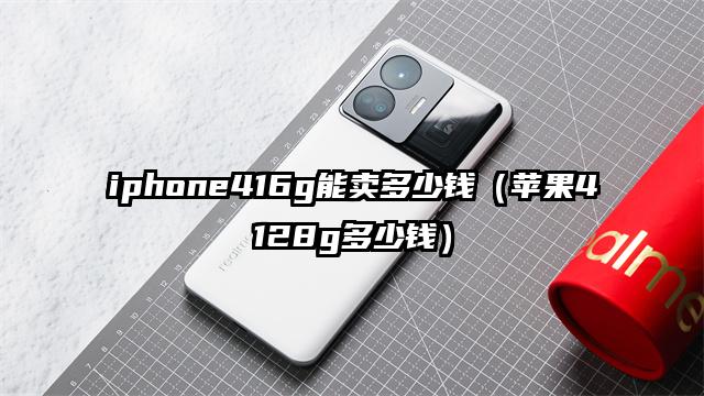iphone416g能卖多少钱（苹果4128g多少钱）