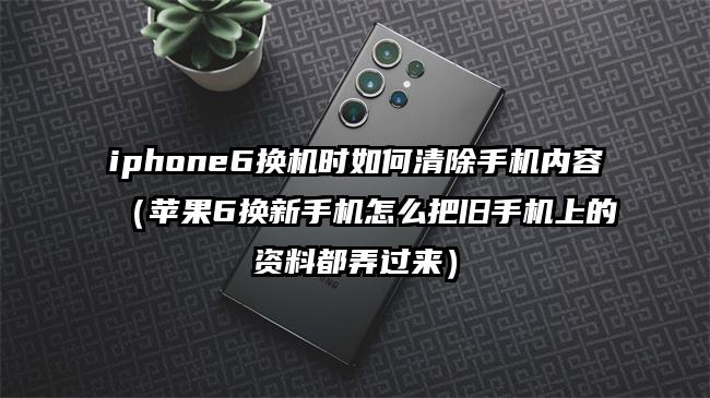 iphone6换机时如何清除手机内容（苹果6换新手机怎么把旧手机上的资料都弄过来）