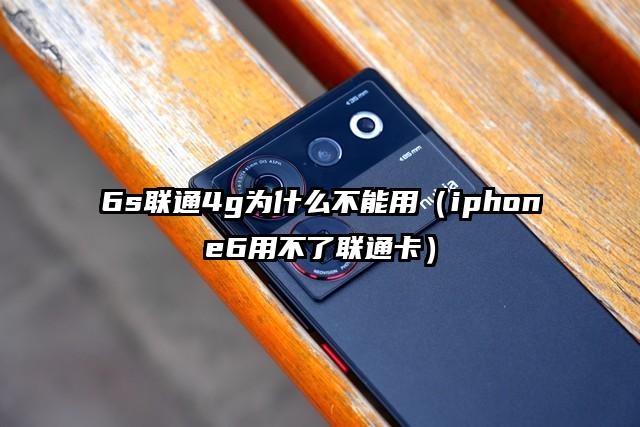 6s联通4g为什么不能用（iphone6用不了联通卡）