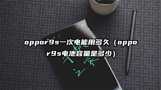 oppor9s一次电能用多久（oppor9s电池容量是多少）