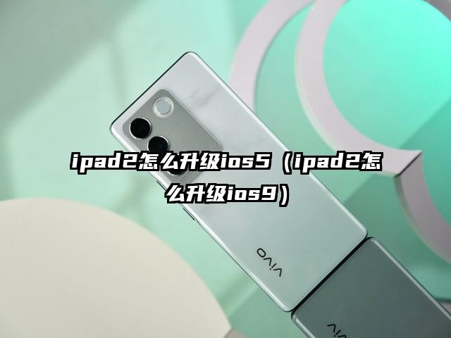 ipad2怎么升级ios5（ipad2怎么升级ios9）