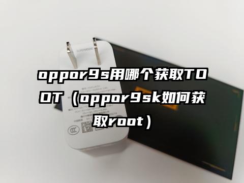 oppor9s用哪个获取TOOT（oppor9sk如何获取root）