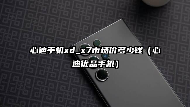 心迪手机xd_x7市场价多少钱（心迪优品手机）