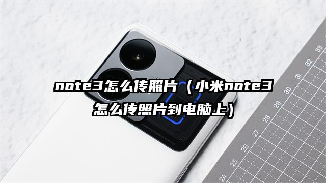 note3怎么传照片（小米note3怎么传照片到电脑上）