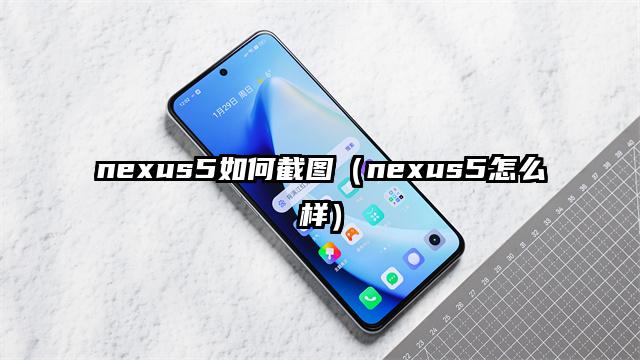 nexus5如何截图（nexus5怎么样）