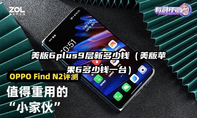 美版6plus9层新多少钱（美版苹果6多少钱一台）