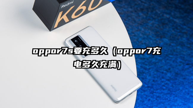 oppor7s要充多久（oppor7充电多久充满）