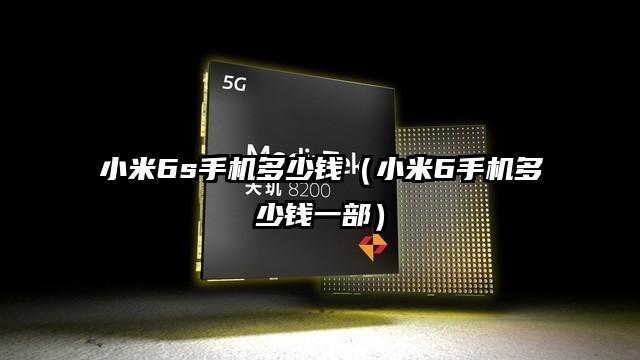 小米6s手机多少钱（小米6手机多少钱一部）