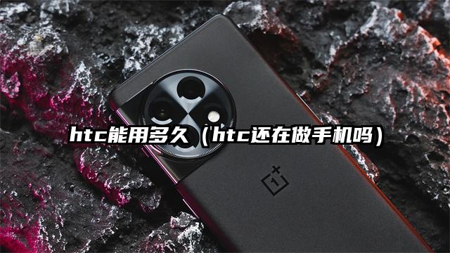 htc能用多久（htc还在做手机吗）