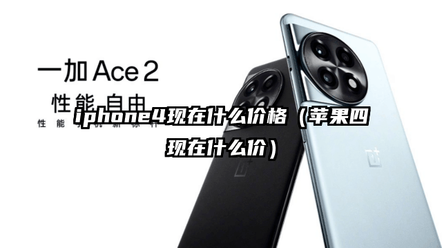 iphone4现在什么价格（苹果四现在什么价）