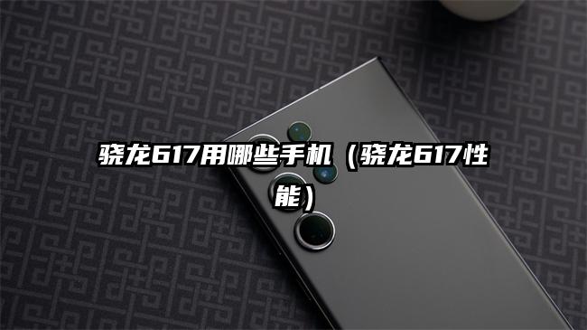 骁龙617用哪些手机（骁龙617性能）