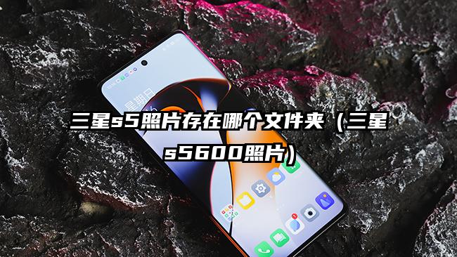 三星s5照片存在哪个文件夹（三星s5600照片）