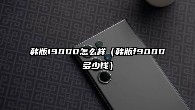 韩版i9000怎么样（韩版f9000多少钱）