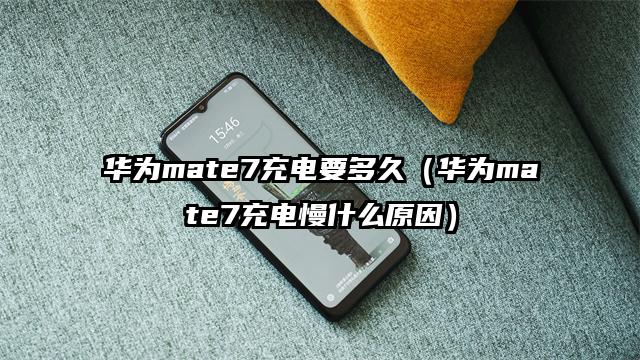 华为mate7充电要多久（华为mate7充电慢什么原因）