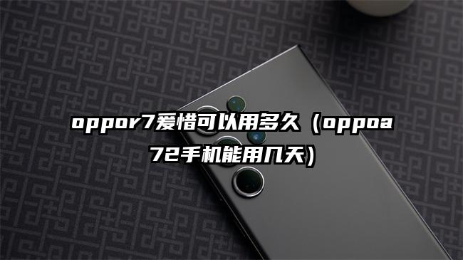 oppor7爰惜可以用多久（oppoa72手机能用几天）