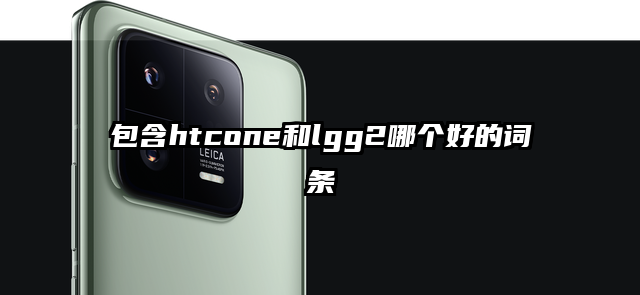 包含htcone和lgg2哪个好的词条