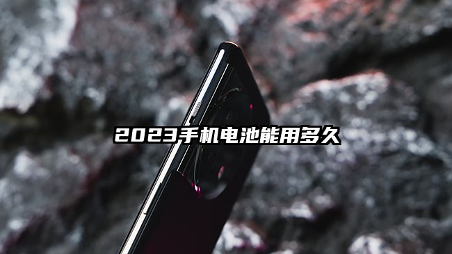 2023手机电池能用多久