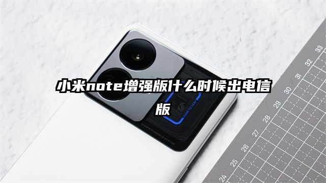 小米note增强版什么时候出电信版