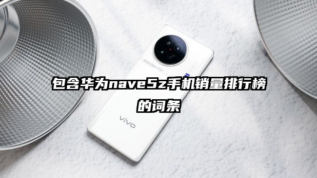 包含华为nave5z手机销量排行榜的词条
