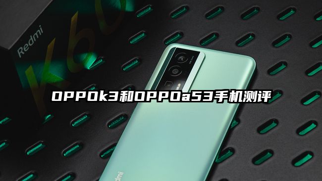 OPPOk3和OPPOa53手机测评