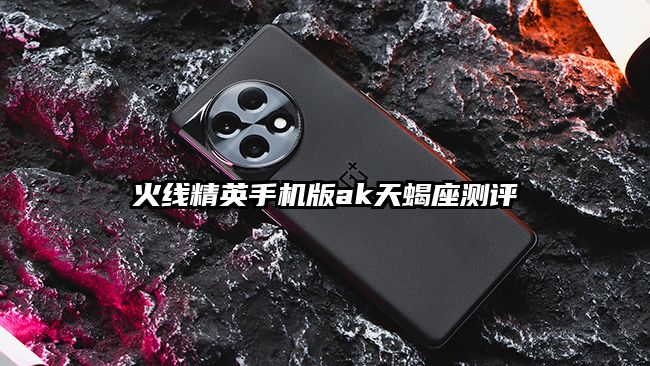 火线精英手机版ak天蝎座测评