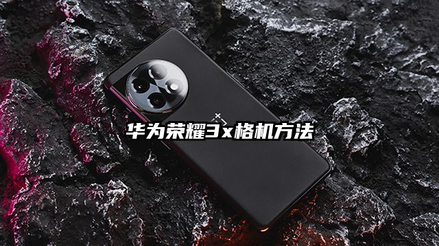 华为荣耀3x格机方法
