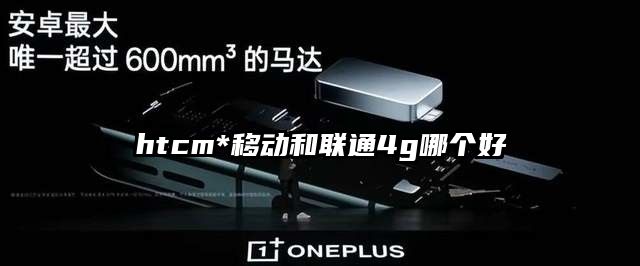 htcm*移动和联通4g哪个好