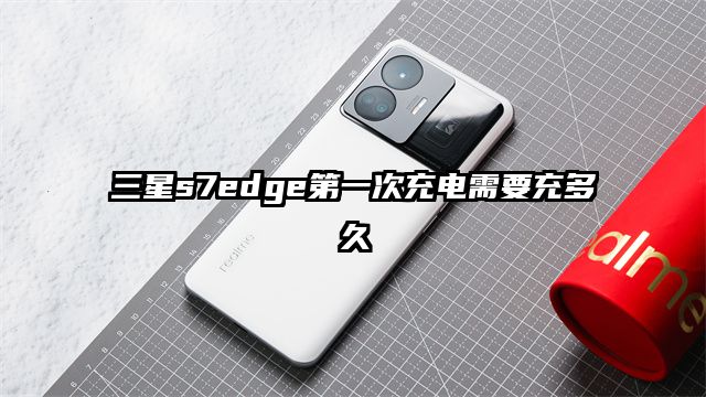 三星s7edge第一次充电需要充多久