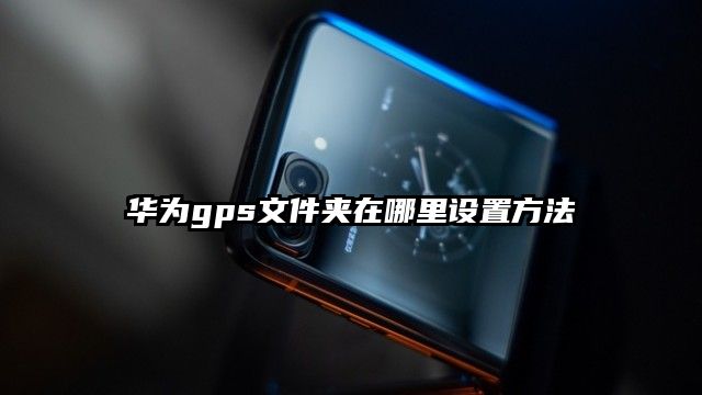 华为gps文件夹在哪里设置方法